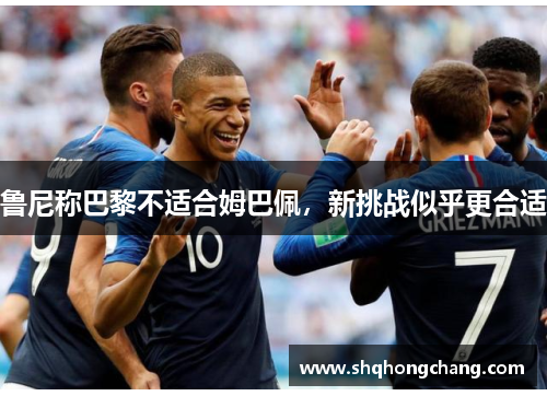 鲁尼称巴黎不适合姆巴佩，新挑战似乎更合适