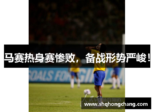 马赛热身赛惨败，备战形势严峻！